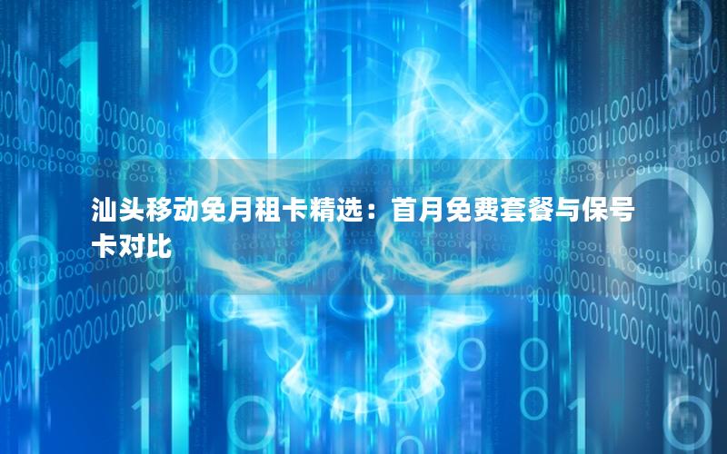 汕头移动免月租卡精选：首月免费套餐与保号卡对比