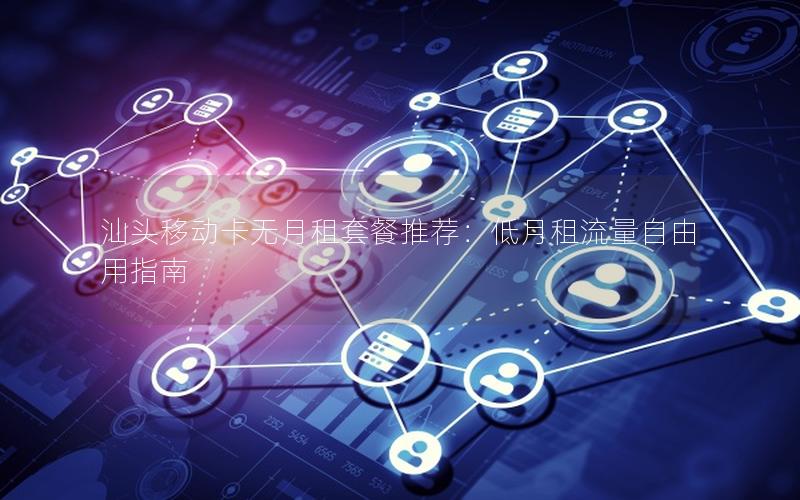 汕头移动卡无月租套餐推荐：低月租流量自由用指南