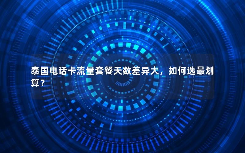 泰国电话卡流量套餐天数差异大，如何选最划算？