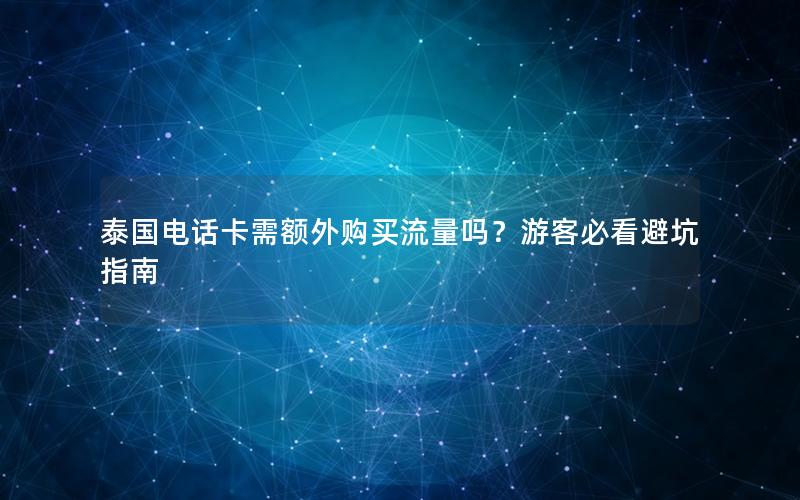 泰国电话卡需额外购买流量吗？游客必看避坑指南