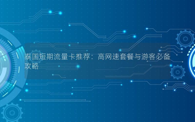 泰国短期流量卡推荐：高网速套餐与游客必备攻略