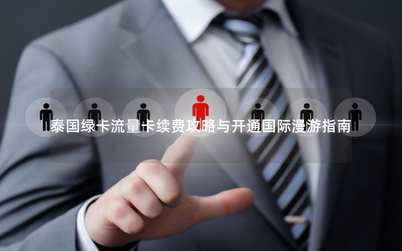 泰国绿卡流量卡续费攻略与开通国际漫游指南