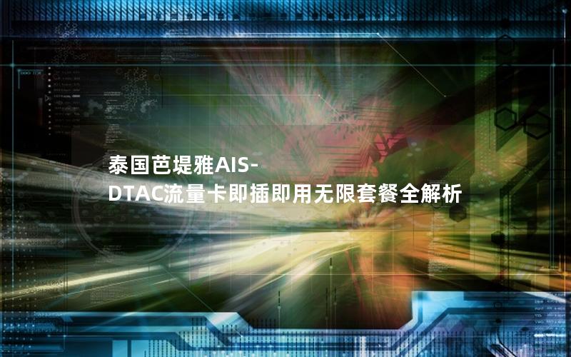 泰国芭堤雅AIS-DTAC流量卡即插即用无限套餐全解析