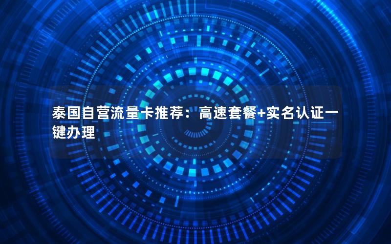 泰国自营流量卡推荐：高速套餐+实名认证一键办理