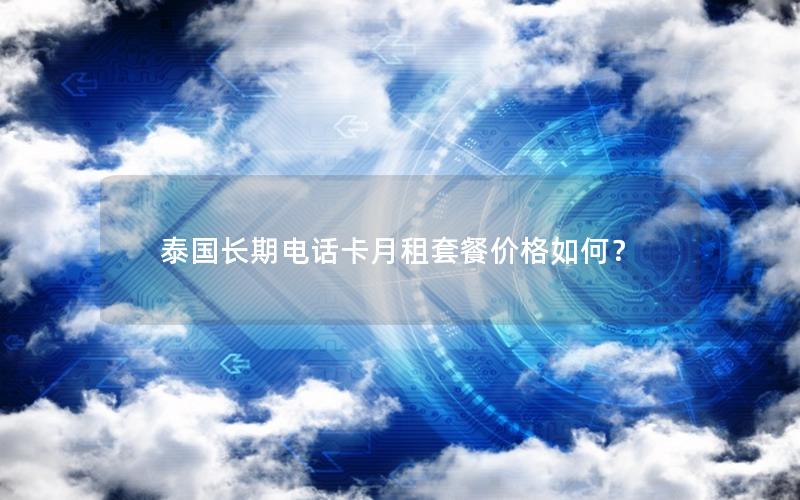 泰国长期电话卡月租套餐价格如何？