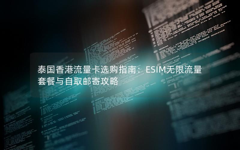 泰国香港流量卡选购指南：ESIM无限流量套餐与自取邮寄攻略