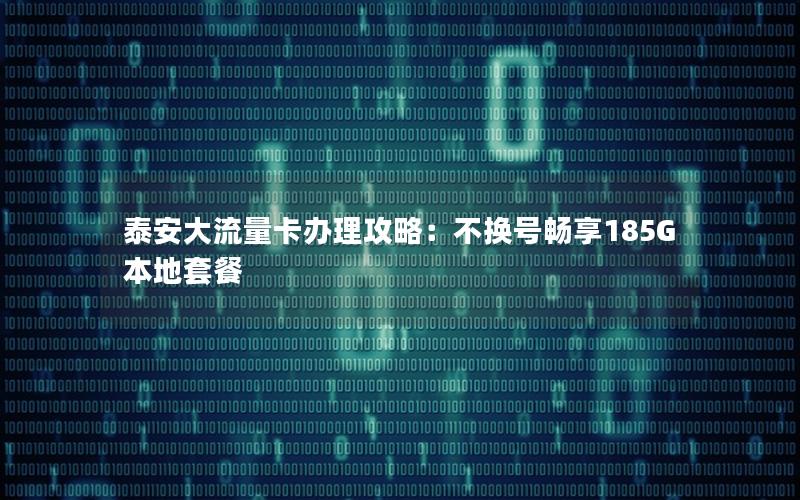 泰安大流量卡办理攻略：不换号畅享185G本地套餐