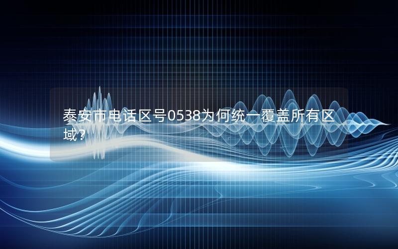 泰安市电话区号0538为何统一覆盖所有区域？