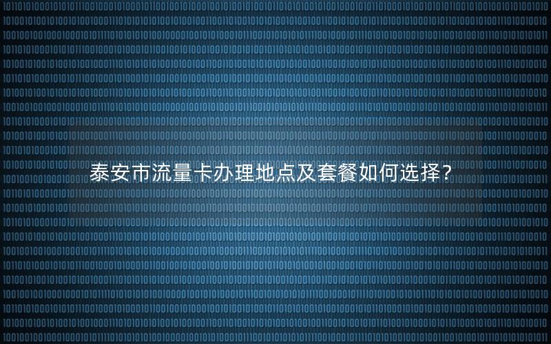 泰安市流量卡办理地点及套餐如何选择？
