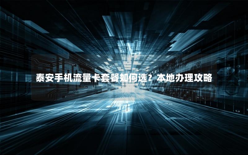 泰安手机流量卡套餐如何选？本地办理攻略