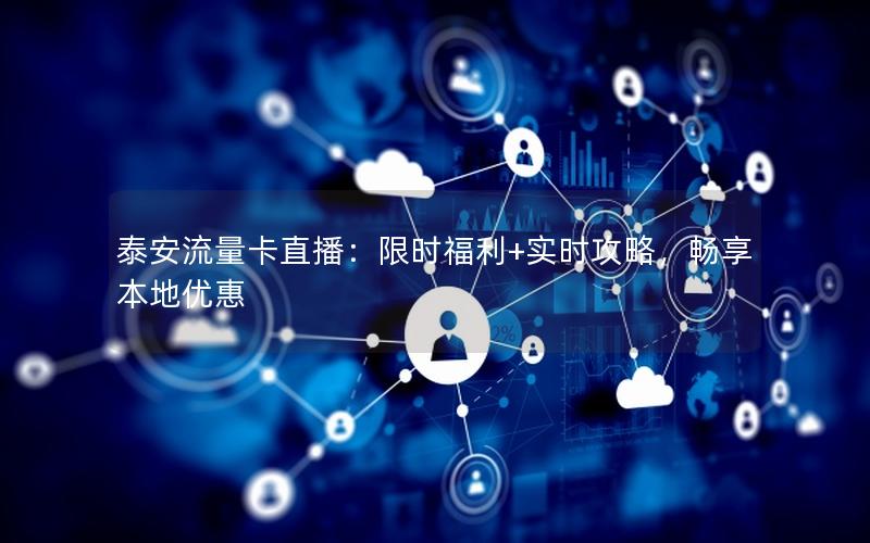 泰安流量卡直播：限时福利+实时攻略，畅享本地优惠