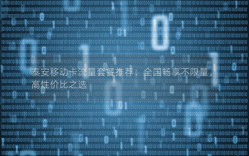 泰安移动卡流量套餐推荐：全国畅享不限量，高性价比之选