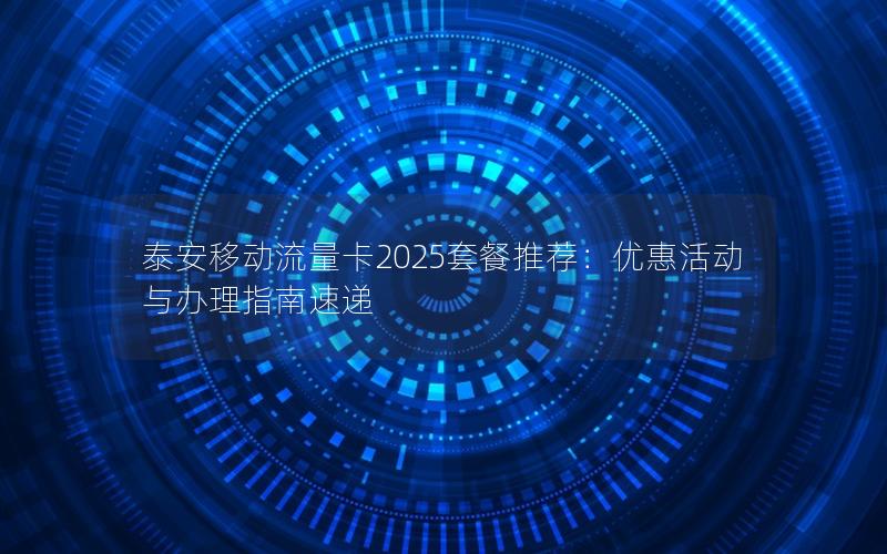 泰安移动流量卡2025套餐推荐：优惠活动与办理指南速递