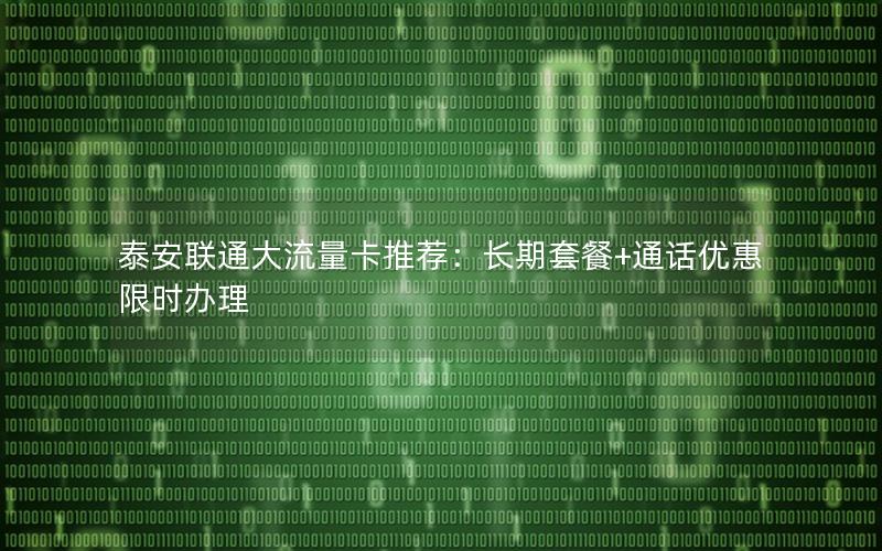 泰安联通大流量卡推荐：长期套餐+通话优惠限时办理
