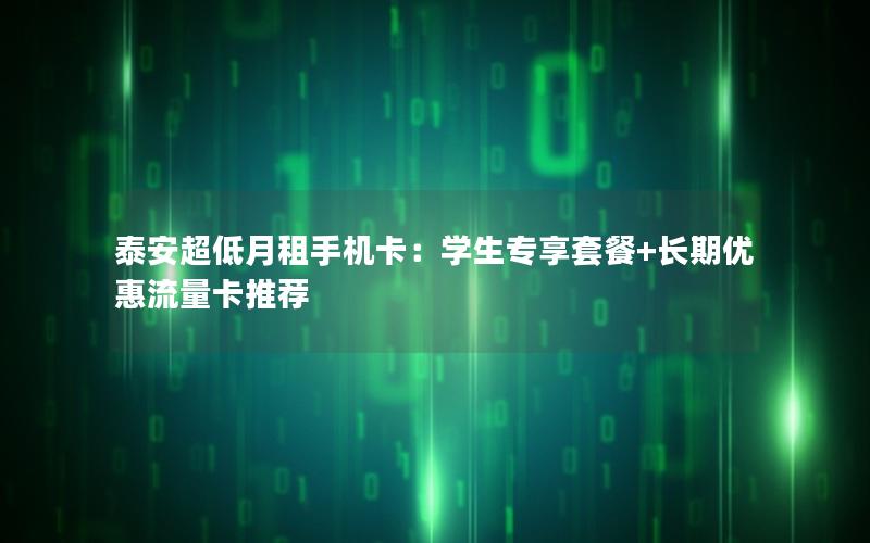 泰安超低月租手机卡：学生专享套餐+长期优惠流量卡推荐
