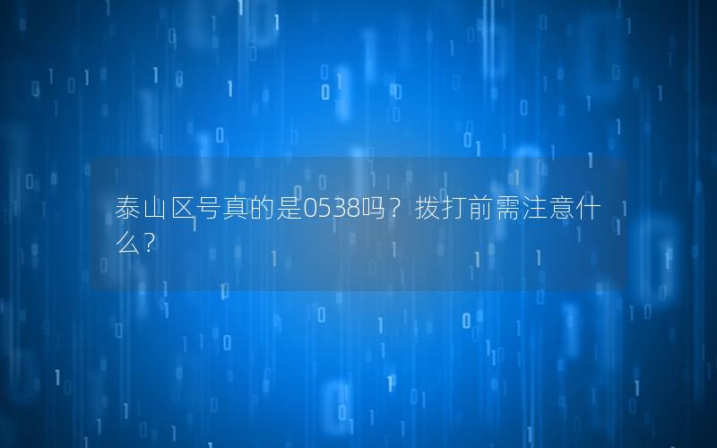 泰山区号真的是0538吗？拨打前需注意什么？