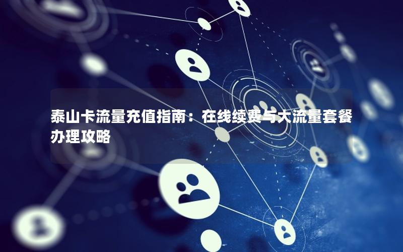 泰山卡流量充值指南：在线续费与大流量套餐办理攻略
