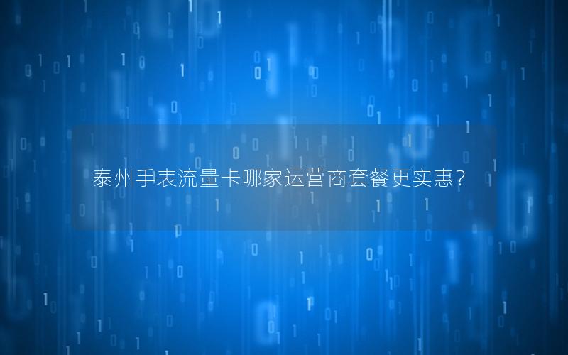 泰州手表流量卡哪家运营商套餐更实惠？