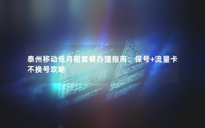 泰州移动低月租套餐办理指南：保号+流量卡不换号攻略