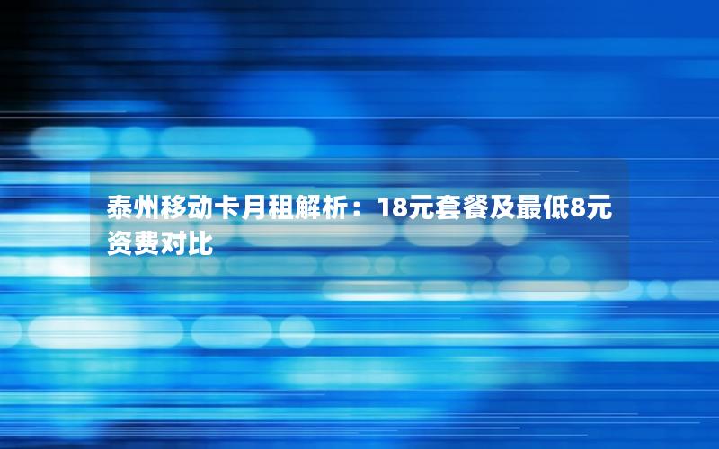泰州移动卡月租解析：18元套餐及最低8元资费对比