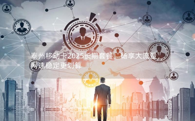 泰州移动卡2025长期套餐：畅享大流量，网速稳定更划算