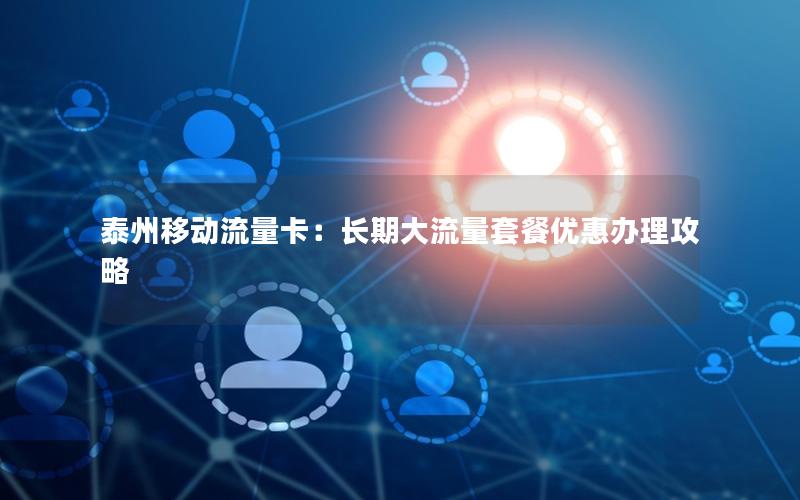 泰州移动流量卡：长期大流量套餐优惠办理攻略