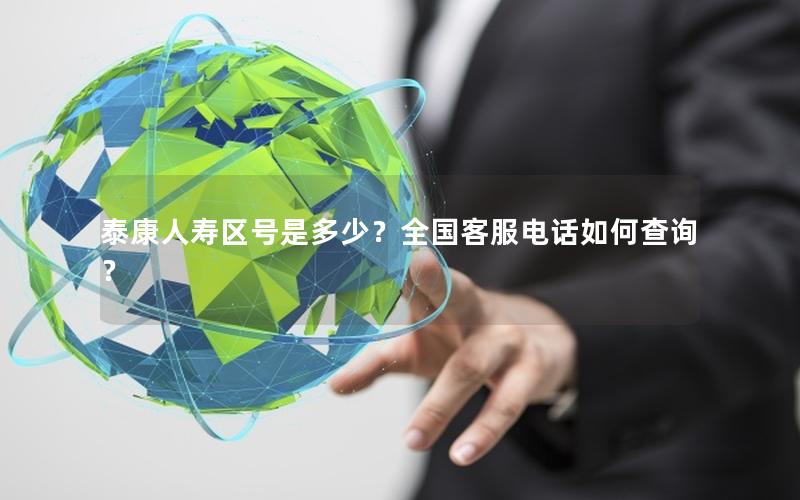 泰康人寿区号是多少？全国客服电话如何查询？