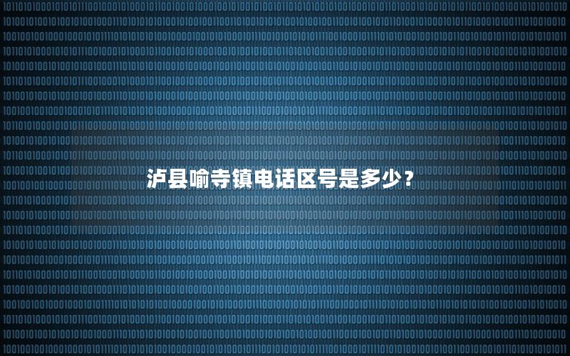 泸县喻寺镇电话区号是多少？