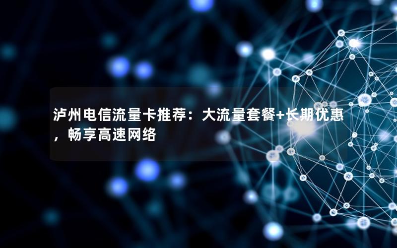 泸州电信流量卡推荐：大流量套餐+长期优惠，畅享高速网络