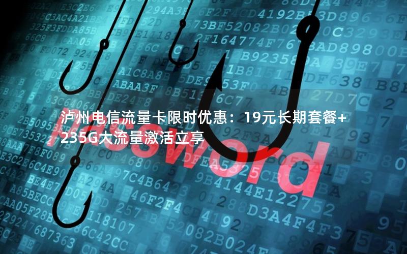 泸州电信流量卡限时优惠：19元长期套餐+235G大流量激活立享