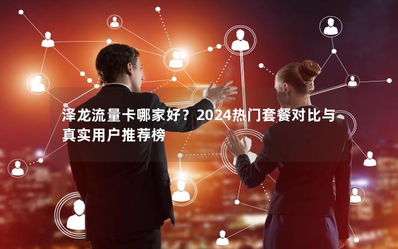 泽龙流量卡哪家好？2024热门套餐对比与真实用户推荐榜