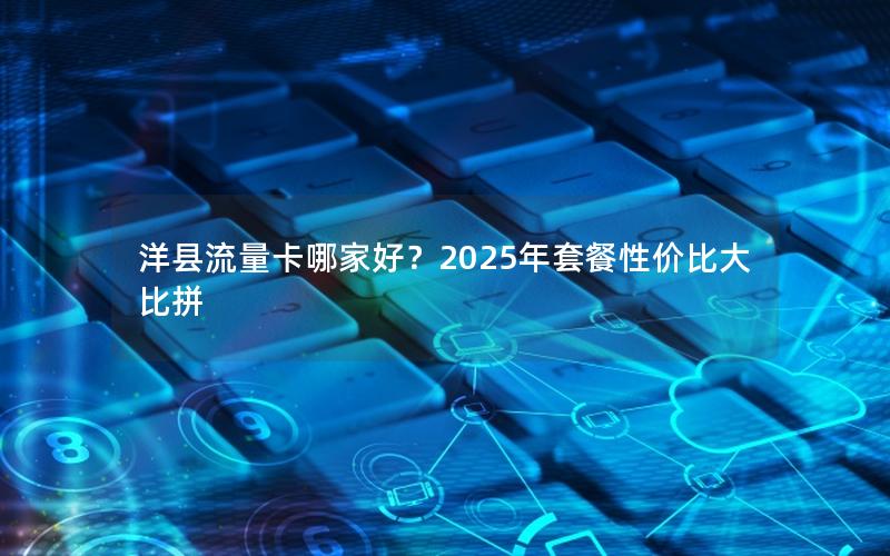 洋县流量卡哪家好？2025年套餐性价比大比拼