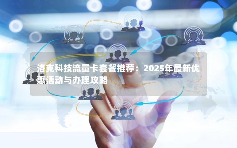 洛克科技流量卡套餐推荐：2025年最新优惠活动与办理攻略