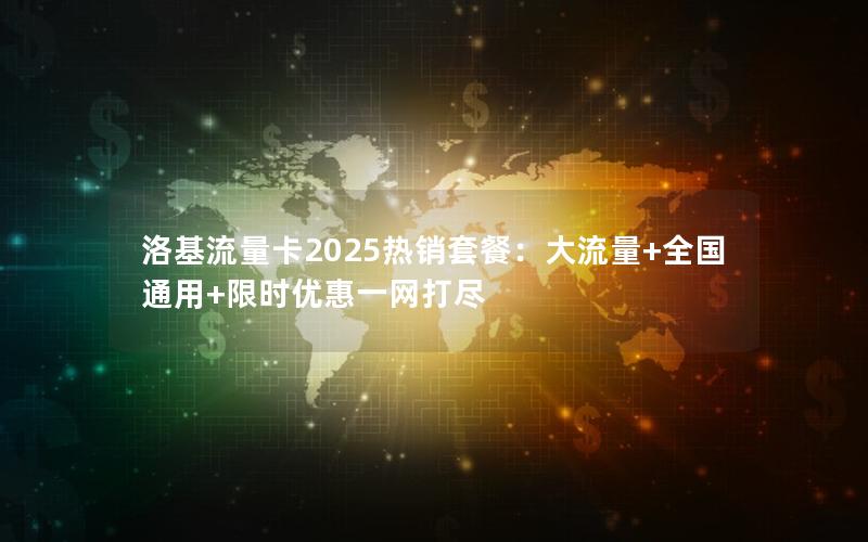 洛基流量卡2025热销套餐：大流量+全国通用+限时优惠一网打尽