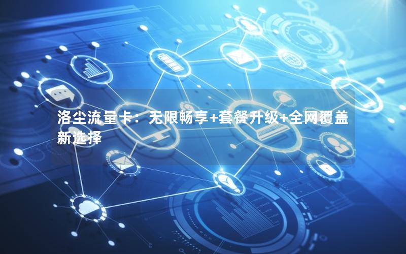 洛尘流量卡：无限畅享+套餐升级+全网覆盖新选择
