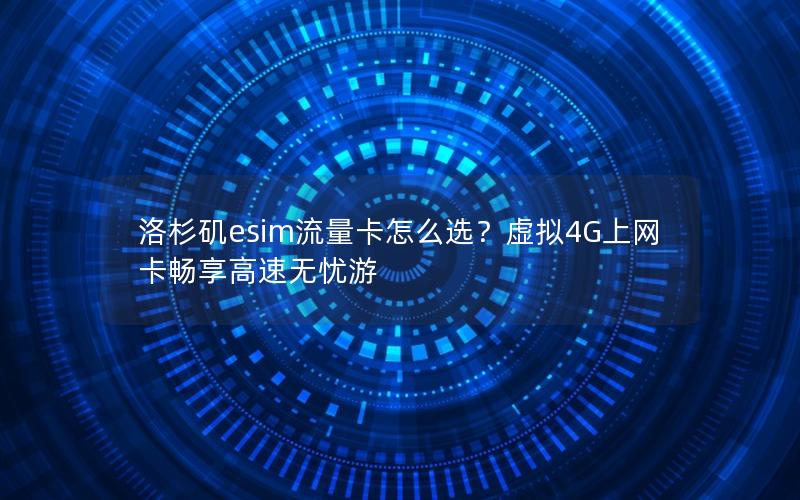 洛杉矶esim流量卡怎么选？虚拟4G上网卡畅享高速无忧游