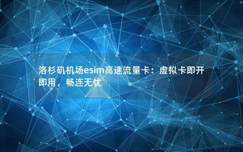 洛杉矶机场esim高速流量卡：虚拟卡即开即用，畅连无忧
