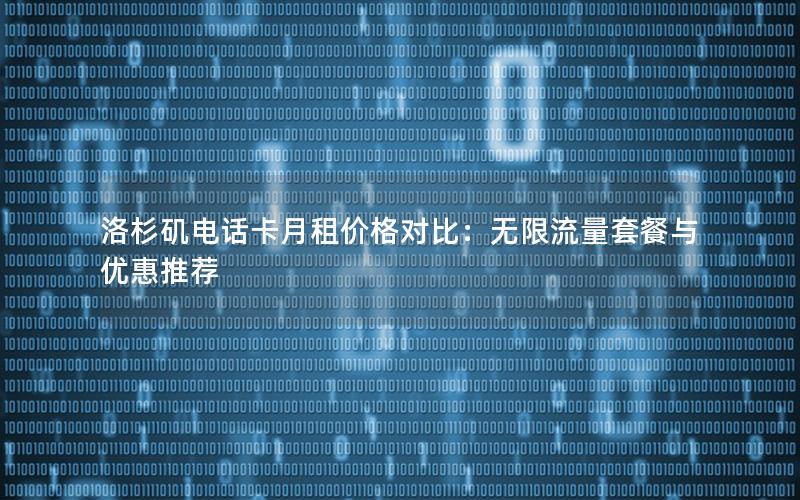 洛杉矶电话卡月租价格对比：无限流量套餐与优惠推荐