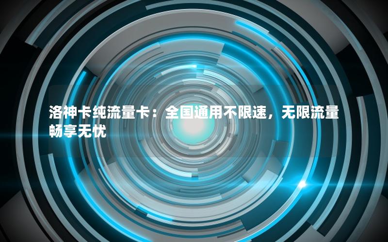 洛神卡纯流量卡：全国通用不限速，无限流量畅享无忧