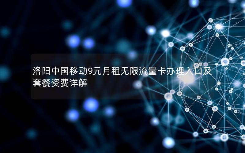 洛阳中国移动9元月租无限流量卡办理入口及套餐资费详解