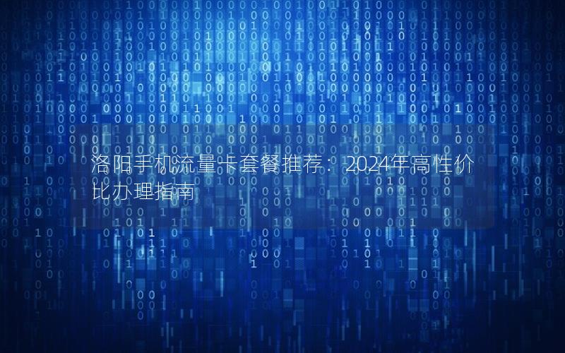 洛阳手机流量卡套餐推荐：2024年高性价比办理指南