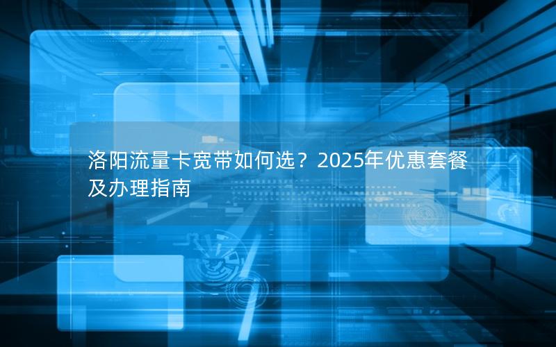 洛阳流量卡宽带如何选？2025年优惠套餐及办理指南