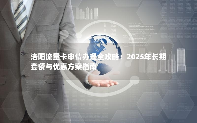 洛阳流量卡申请办理全攻略：2025年长期套餐与优惠方案指南