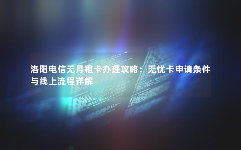 洛阳电信无月租卡办理攻略：无忧卡申请条件与线上流程详解