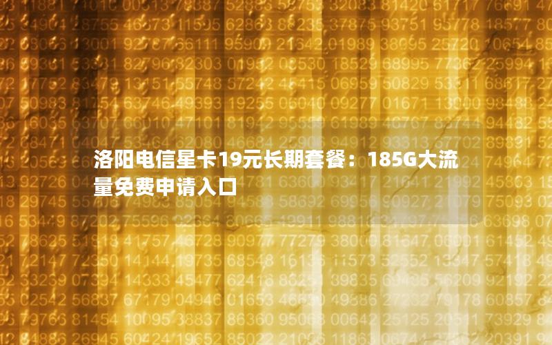 洛阳电信星卡19元长期套餐：185G大流量免费申请入口