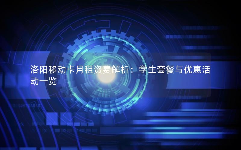 洛阳移动卡月租资费解析：学生套餐与优惠活动一览