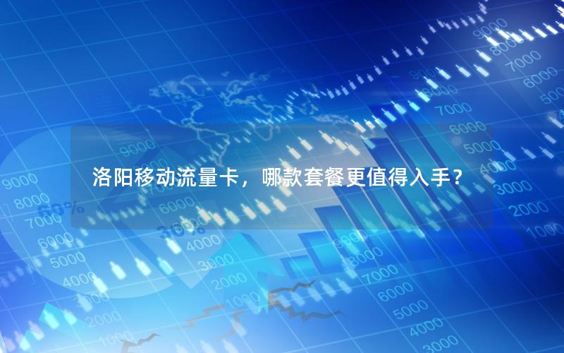 洛阳移动流量卡，哪款套餐更值得入手？