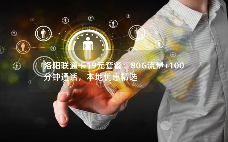 洛阳联通卡19元套餐：80G流量+100分钟通话，本地优惠精选
