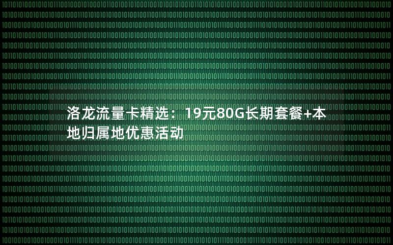 洛龙流量卡精选：19元80G长期套餐+本地归属地优惠活动