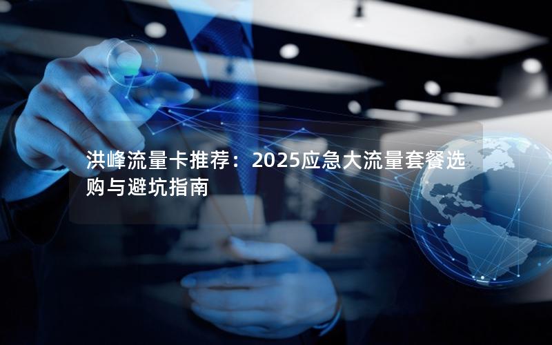洪峰流量卡推荐：2025应急大流量套餐选购与避坑指南